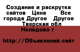 Создание и раскрутка сайтов › Цена ­ 1 - Все города Другое » Другое   . Тверская обл.,Нелидово г.